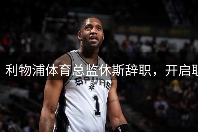 利物浦体育总监休斯辞职，开启职业新篇章