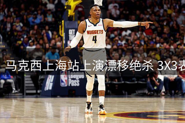 马克西上海站上演漂移绝杀 3X3表演赛惊艳全场